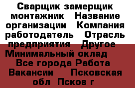 Сварщик-замерщик-монтажник › Название организации ­ Компания-работодатель › Отрасль предприятия ­ Другое › Минимальный оклад ­ 1 - Все города Работа » Вакансии   . Псковская обл.,Псков г.